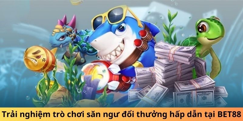 Trải nghiệm trò chơi săn ngư đổi thưởng hấp dẫn tại BET88